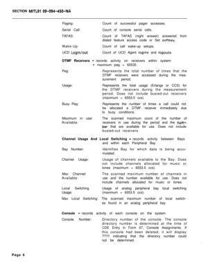 Page 509SECTION MITL91 Q9-094-450-NAPaging:
Serial Call:
TAFAS:Count of successful pager accesses.
Count of console serial calls.
Count of TAFAS (night answer) answered from
dialed feature access code or Set 
softkey.Wake-Up:Count of call wake-up setups.
UCD 
Login/outCount of UCD Agent logins and logouts.DTMF Receivers 
-records activity on receivers within system
- maximum peg = 65535
Peg:Represents the total number of times that the
DTMF receivers were accessed during the mea-
surement period....