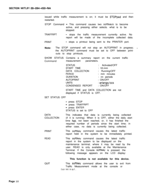 Page 513SECTION MITL91 O9-Q94-450-NAissued while traffic measurement is on; it must be 
STOPped and then
restarted.
STOP Command 
- This command causes two softkeys to become
active, and pressing either selects. what is to be
stopped.
TRAFFRPT
- stops the traffic measurement currently active. No
report will be made of the incomplete collected data.
PRINT
- stops a printout being sent to the PRINTER port.
Note:The STOP command will not stop an AUTOPRINT in progress;
othe AUTOPRINT command must be set to OFF...