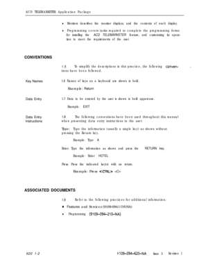 Page 530ACD TELEMARKETER Application Package
lMonitors describes the monitor displays, and the contents of each display.
lProgramming covers tasks required to complete the programming forms
for installing the 
ACD TELEMARKETER feature, and customizing its opera-
tion to meet the requirements of the user.
CONVENTIONS
1.5To simplify the descriptions in this practice, the following conven-
tions have been followed.Key Names
1.6 Names of keys on a keyboard are shown in bold.Example: Return
Data Entry
1.7 Data to be...