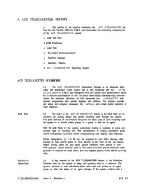 Page 5333. ACD TELEMARKETER FEATURE
3.1This section of the practice introduces the ACD TELEMARKETER fea-
ture for the SX-200 DIGITAL PABX, and describes the following components
of the 
ACD TELEMARKETER system:
l ACD Call Flow
0 ACD Positions
l ACD Path
l Recorded Announcements
l Realtime Displays
l Summary Reports
0 ACD TELEMARKETER Reporting System
ACD TELEMARKETER OVERVIEW
3.2The ACD TELEMARKETER Application Package is an advanced Auto-
matic Call Distribution (ACD) system that is fully integrated with the...