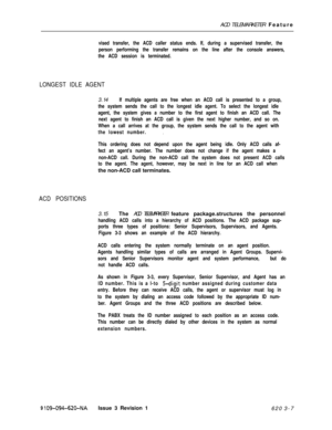 Page 539ACD TELEMARKETER Featurevised transfer, the ACD caller status ends. If, during a supervised transfer, the
person performing the transfer remains on the line after the console answers,
the ACD session is terminated.
LONGEST IDLE AGENT3.14
If multiple agents are free when an ACD call is presented to a group,
the system sends the call to the longest idle agent. To select the longest idle
agent, the system gives a number to the first agent to finish an ACD call. The
next agent to finish an ACD call is given...