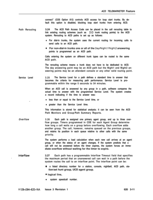 Page 543ACD TELEMARKETER Featureconnect” (COS Option 812) controls ACD access for loop start trunks. By de-
fault this option is disabled, blocking loop start trunks from entering ACD.
Path Rerouting3.24
The ACD Path Access Code can be placed in the call rerouting table to
link existing routing schemes (such as 
D,lD trunk routing points) to the ACD
system. Rerouting to ACD paths is set up as follows:
lFor dial-in trunks, the system uses the current routing for incoming calls to
send calls to an ACD path.
0For...