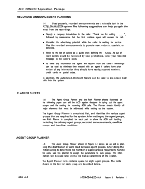 Page 548ACD THEMARKETER Application Package
RECORDED ANNOUNCEMENT PLANNING
4.4Used properly, recorded announcements are a valuable tool in theACD 
TEfEMARKETER system. The following suggestions can help you gain the
most from the recordings.
lSupply a company introduction to the caller. “Thank you for calling .__.. “,
followed by reassurance that the first available agent will answer the call.
lConsider the advertising potential while the caller is waiting for service.
Use the recorded announcements to promote...