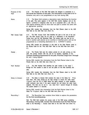 Page 553Configuring An ACD System
Purpose of this
Path4.15
The Purpose of this Path field allows the designer to summarize in afew words the intention of this path. The information in this field is for in-
formation only and is not programmed on any form during CDE.
Name4.16The Name field contains a descriptive name identifying the function
of the path. This name appears in the ACD Path monitor displays, and on the
Agent’s 
SUPERSET telephone when the set is presented with a call. This al-
lows agents handling...