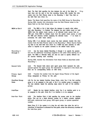 Page 554ACD TfLEMARKETfR Application PackageMOH or Ext #
Recording 2through 4
Queued Calls
Primary AgentGroup
Overflow Group
Exists
InterFlow
Inter-flow PointStart: The Start field specifies the time between the end of the Delay for 
Ring-
back timer and the start of the first recording. During CDE, transfer this infor-
mation from the Path Planner sheet to the Recording 1: Start Time field on
the ACD Path form (Form 41).
Name: The Name field specifies the name of the RAD Group for Recording 
1.
During CDE,...
