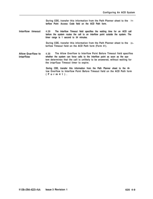 Page 555Configuring An ACD System
During CDE, transfer this information from the Path Planner sheet to the 
In-
terflow Point Access Code field on the ACD Path form.Interflow iimeout
4.29The Interflow Timeout field specifies the waiting time for an ACD call
before the system routes the call to an interflow point outside the system. The
timer range is 1 second to 54 minutes.
During CDE, transfer this information from the Path Planner sheet to the 
In-
terflow Timeout field on the ACD Path form (Form 41).Allow...