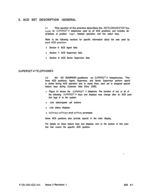 Page 557.5. ACD SET DESCRIPTION -GENERAL
5.1This section of the practice describes the ACD TELEMARKETERfea-
tures on SUPERSET telephones used by all ACD positions, and includes de-
scriptions of position 
login, headset operation, and line select keys.
Refer to the following sections for specific information about the sets used by
each ACD position:
l Section 6: ACD Agent Sets
l Section 7: ACD Supervisor Sets
l Section 8: ACD Senior Supervisor Sets
SUPERSET4TELEPHONES
5.2All ACD TELEMARKETER positions use...