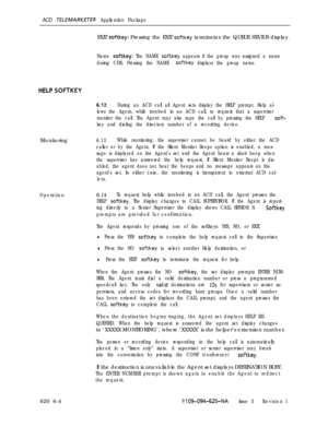 Page 564ACD TfLElblARKETfR Application PackageEXIT 
softkey: Pressing the EXIT softkey terminates the QUEUE STATUS display.
Name softkey: The NAME softkey appears if the group was assigned a name
during CDE. Pressing the NAME 
softkey displays the group name.HELP 
SOFTKEY
6.12During an ACD call all Agent sets display the HELP prompt. Help al-
lows the Agent, while involved in an ACD call, to request that a supervisor
monitor the call. The Agent may also tape the call by pressing the HELP 
soft-
key and dialing...