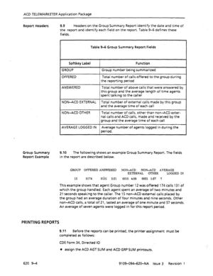 Page 584ACB TELEMARKETER Application Package 
Table 9d Group Summary Report Fields 
Softkey Label Function 
GROUP Group number being summarized  Report Headers 9.9 Headers on the Group Summary Report identify the date and time of 
the report and identify each field on the report. Table 9-6 defines these 
fields. 
OFFERED Total number of calls offered to the group during 
the reporting period 
ANSWERED Total number of above calls that were answered by 
this group and the average length of time agents 
spent...