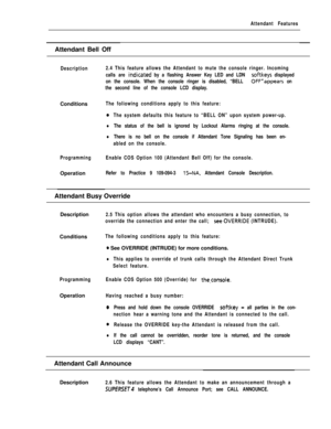 Page 61Attendant FeaturesAttendant Bell Off
Description2.4 This feature allows the Attendant to mute the console ringer. Incoming
calls are 
ihdicated by a flashing Answer Key LED and LDN softkeys displayed
on the console. When the console ringer is disabled, “BELL 
0FF”appears on
the second line of the console LCD display.Conditions
The foliowing conditions apply to this feature:
ProgrammingOperation
0The system defaults this feature to “BELL ON” upon system power-up.
lThe status of the bell is ignored by...