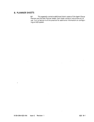 Page 653B. PLANNER SHEETS 
B.l This appendix contains additional blank copies of the Agent Group 
Planner and the Path Planner sheets. Each sheet contains instructions on its 
use. Turn to Section 4 of this practice for additional information on configur- 
ing an ACD system. 
9 109-09+620-N‘A Issue 3 Revision 1 
620 B-l  