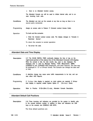 Page 68Features DescriptionConditions
ProgrammingAssign an access code to Feature 17 (Console Lockout Access Code).
OperationTo lock out the console:
l there is no Attendant function access.
The Attendant Console can still be used to initiate internal calls, and to an-
swer incoming trunk calls.
The Attendant can lock out the console at any time as long as there is no
source party connected.
lEnter the Console Lockout access code. The display changes to “Console in
Restricted Service”.
To return the console to...