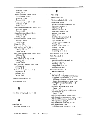 Page 672Index 
Softkeys, 1 O-34 
Terms, 1 O-35 
Agent Summary, 70-29, lo-29 
Out of Range, lo-29 
Softkeys, lo-30 . 
Terms, 1 O-30 
Group Activity, 70-26, 1 O-26 
Softkeys, 1 O-27 
Terms, 1 O-27 
Group Programmed Data, 70-22, IO-22 
Softkeys, 1 O-23 
Terms, 1 O-23 
Group Statistics, 70-24, 1 O-24 
Softkeys, 1 O-25 
Terms, 1 O-25 
Group Summary, 10-19, 70-20 
Softkeys, 1 O-20 
Terms, 1 O-2 1 
Hierarchy, 70-7 
Password. See Monitors 
Path Activity, 1 O-l 6, 70-77 
Softkeys, 1 O-l 7 
Terms, 1 O-l 8 
Path Programmed...