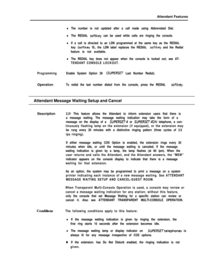 Page 77Attendant FeatureslThe number is not updated after a call made using Abbreviated Dial.
lThe REDIAL softkey can be used while calls are ringing the console.
lIf a call is directed to an LDN programmed at the same key as the REDIAL
key 
(softkey 9), the LDN label replaces the REDIAL softkey and the Redial
feature is not available.
lThe REDIAL key does not appear when the console is locked out; see AT-
TENDANT CONSOLE LOCKOUT.
ProgrammingEnable System Option 29 
(SUPERSET Last Number Redial).Operation
To...