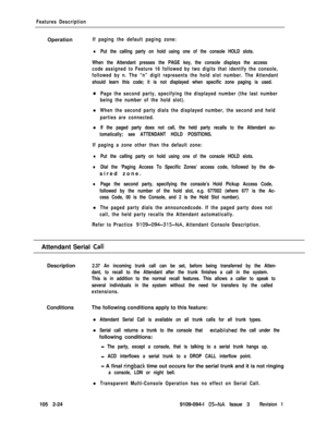 Page 82Features DescriptionOperation
If paging the default paging zone:
lPut the calling party on hold using one of the console HOLD slots.
When the Attendant presses the PAGE key, the console displays the access
code assigned to Feature 16 followed by two digits that identify the console,
followed by n. The “n” digit represents the hold slot number. The Attendant
should learn this code; it is not displayed when specific zone paging is used.
oPage the second party, specifying the displayed number (the last...