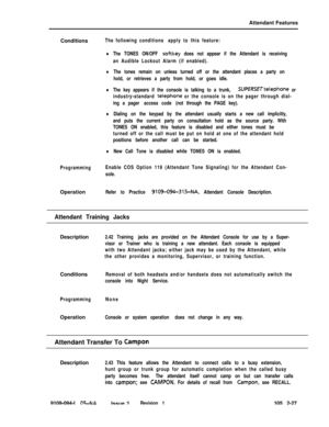 Page 85Attendant Features
ConditionsThe following conditions apply to this feature:
lThe TONES ON/OFF softkey does not appear if the Attendant is receiving
an Audible Lockout Alarm (if enabled).
lThe tones remain on unless turned off or the attendant places a party on
hold, or retrieves a party from hold, or goes idle.
lThe key appears if the console is talking to a trunk, SUPERSETtelephone or
industry-standard 
telephone or the console is on the pager through dial-
ing a pager access code (not through the PAGE...