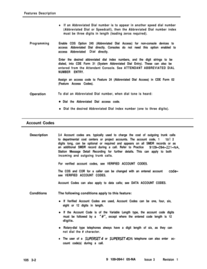 Page 90Features Description
lIf an Abbreviated Dial number is to appear in another speed dial number
(Abbreviated Dial or Speedcall), then the Abbreviated Dial number index
must be three digits in length (leading zeros required).
ProgrammingEnable COS Option 245 (Abbreviated Dial Access) for non-console devices to
access Abbreviated Dial directly. Consoles do not need this option enabled to
access Abbreviated 
D.ial directly.
Enter the desired abbreviated dial index numbers, and the digit strings to be
dialed,...