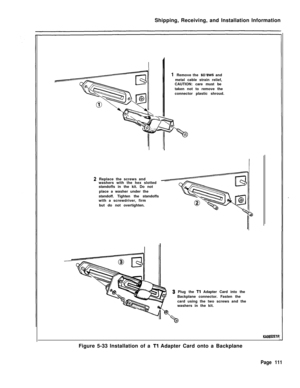 Page 117Shipping, Receiving, and Installation Information2 Replace the screws and
washers with the hex slotted
standoffs in the kit. Do not
place a washer under the
standoff. Tighten the standoffs
with a screwdriver, firm
but do not overtighten.1 Remove the 
stxews and
metal cable strain relief,
CAUTION: care must be
taken not to remove the
connector plastic shroud.
3 Plug the Tl Adapter Card into the
Backplane connector. Fasten the
card using the two screws and the
washers in the kit.
KAO652ElR’Figure 5-33...