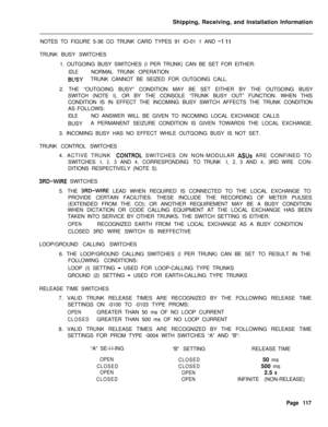 Page 123Shipping, Receiving, and Installation Information
NOTES TO FIGURE 5-36 CO TRUNK CARD TYPES 91 IO-01 1 AND -I 11TRUNK BUSY SWITCHES
1. OUTGOING BUSY SWITCHES (I PER TRUNK) CAN BE SET FOR EITHER:
IDLENORMAL TRUNK OPERATION
BL’SYTRUNK CANNOT BE SEIZED FOR OUTGOING CALL.
2. THE “OUTGOING BUSY” CONDITION MAY BE SET EITHER BY THE OUTGOING BUSY
SWITCH (NOTE I), OR BY THE CONSOLE “TRUNK BUSY OUT” FUNCTION. WHEN THIS
CONDITION IS IN EFFECT THE INCOMING BUSY SWITCH AFFECTS THE TRUNK CONDITION
AS FOLLOWS:
IDLENO...