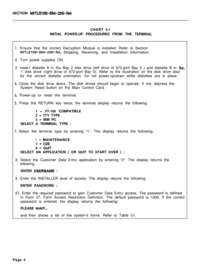 Page 170SECTION MITL9109-094-206-NACHART 2-l
INITIAL POWER-UP PROCEDURES FROM THE TERMINAL
1. Ensure that the correct Decryption Module is installed. Refer to Section
MITL9109-094-200-NA, Shipping, Receiving, and Installation Information.
2. Turn power supplies ON.
3. Inset-t diskette A in the Bay 2 disk drive (left drive of 672-port Bay 0 ) and diskette B in 
Baj1 disk drive (right drive of 672-port Bay 0). Refer to the illustration on the disk drive door
for the correct diskette orientation. Do not...