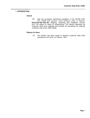 Page 323Customer Data Entry (CDE)
1. INTRODUCTIONGeneral
1.01After the successful mechanical installation of the SX-200 DIGI-
TAL PABX with Generic 1003 software (refer to Section
MITL9109-094-200-NA, Shipping, Receiving and Installation Informa-
tion), the system is ready for programming. This Section describes the
Customer Data Entry package and outlines the procedures for entering
Customer Data Entry (CDE) Mode.
Reason for Issue
1.02This Section has been issued to describe Customer Data Entry
procedures and...