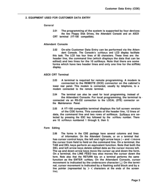 Page 325Customer Data Entry (CDE)
2. EQUIPMENT USED FOR CUSTOMER DATA ENTRYGeneral
2.01The programming of the system is supported by four devices:
the two Floppy Disk Drives, the Attendant Console and an ASCII
CRT terminal (VT-100 compatible).Attendant Console
2.02On-site Customer Data Entry can be performed via the Atten-
dant Console. The Console’s softkeys and LCD display facilitate
this task. The LCD has four lines of 80 characters. These lines are: theheader line, the command line (which displays the data...