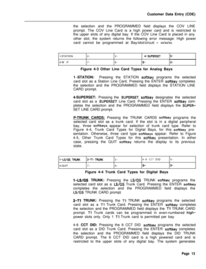 Page 335Customer Data Entry (CDE)
the selection and the PROGRAMMED field displays the COV LINE
prompt. The COV Line Card is a high power card and is restricted to
the upper slots of any digital bay. If the COV Line Card is placed in any
other slot, the system returns the following error message: High power
card cannot be programmed at Bay/slot/circuit - xx/xx/xx.
I-STATION2-3-
4-SUPERSET5-6-W IT7-8-
9-O-Figure 4-3 Other Line Card Types for Analog Bays
1 -STATION:Pressing the STATION 
softkey programs the...