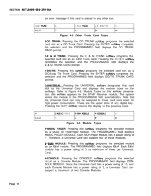 Page 336SECTION MITL9109-094-Zl O-NAan error message if this card is placed in any other slot.
I-CO 
TRU’IK6-QUIT2-3-E&MTRWIK4-6DID/TIE5-
7-8-
9-O-Figure 4-5 Other Trunk Card Types
I-CO TRUNK: Pressing the CO TRUNK 
softkey programs the selected
card slot as a CO Trunk Card. Pressing the ENTER 
softkey completes
the selection and the PROGRAMMED field displays the CO TRUNK
CARD prompt.
3-E 
& M TRUNK: Pressing the E & M TRUNK softkey programs the
selected card slot as an E&M Trunk Card. Pressing the ENTER...