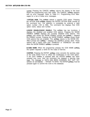 Page 344SECTION MITL9109-094-210-NA
curred. Pressing the CANCEL softkey returns the display to the level
where the programming error was made. The CANCEL 
softkey appears
with an error message. Refer to Table 5-1, Programming Error Mes-
sages for a list of these error messages.
‘I-OPTION NUM: This 
softkey selects a specific COS option. Pressing
the OPTION NUM 
softkey displays the ENTER OPTION NUM: prompt on
the command line. The selection is completed by entering a valid
option number (100 to 908). The command...