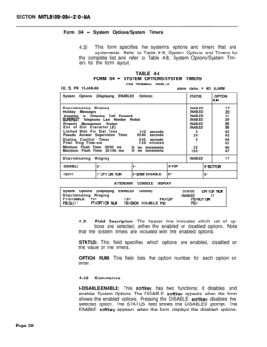 Page 350SECTION MITL9109-094-210-NAForm 04 
- System Options/System Timers
4.20This form specifies the system’s options and timers that are
systemwide. Refer to Table 4-9, System Options and Timers for
the complete list and refer to Table 4-8, System Options/System Tim-
ers for the form layout.
TABLE 4-8
FORM 04 
- SYSTEM OPTIONS/SYSTEM TIMERS
CDE TERMINAL DISPLAY
IO:15 PM 15-JAM-88
alarm status = NO ALARM
System Options (Displaying ENABLED Options)
STATUSOPTION
NwlDiscriminating Ringing
ENABLEDHoliday...
