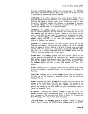 Page 351Customer Data Entry (CDE)
Pressing the ENABLE softkey enables the selected option. The STATUS
field shows the ENABLED prompt. Note: The enable (or disable) process
is completed by pressing the ENTER 
softkey.l-VARIABLE: This 
softkey appears only when System Option 55 is
selected (displayed on the command line). Pressing the VARIABLE 
soft-key sets the status of System Option 55 to Variable; the STATUS field
shows the VARIABLE prompt. The selection is 
compieted by pressing
the ENTER 
softkey. Now,...