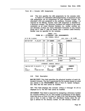 Page 361Customer Data Entry (CDE)
Form 08 - Console LDN Assignments
4.33This form specifies the LDN assignments for the consoles (referto Table 4-13, Attendant LDN Assignments). A maximum of nine
LDN assignments can be programmed for each Attendant Console. Theattendant 
LDNs are assigned to the softkeys. Console softkey 1 is
reserved for the RECALL function. Each LDN assignment is identified bya directory number. The directory numbers are subject to the same
constraints as all Listed Directory Numbers (i.e.,...