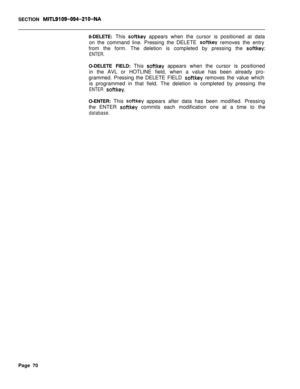 Page 392SECTION MITL9109-094~Zl O-NA8-DELETE: This 
softkey appears when the cursor is positioned at data
on the command line. Pressing the DELETE 
softkey removes the entry
from the form. The deletion is completed by pressing the 
softkey:
ENTER.O-DELETE FIELD: This 
softkey appears when the cursor is positioned
in the AVL or HOTLINE field, when a value has been already pro-
grammed. Pressing the DELETE FIELD 
softkey removes the value which
is programmed in that field. The deletion is completed by pressing...