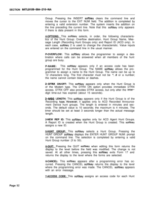 Page 414SECTION MITL9109-094~Zl O-NAGroup. Pressing the INSERT 
softkey clears the command line and
moves the cursor to the EXT NUM field. The addition is completed by
entering a valid extension number. The system inserts the addition on
the line preceding the current line. Note that this 
softkey only appears
if there is data present in this form.
4-OPTIONS: This 
softkey selects, in order, the following characteris-
tics of the Hunt Group: Overflow destination, Hunt Group Name, Mes-
sage Length (Recording Hunt...