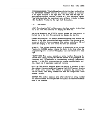 Page 417Customer Data Entry (CDE)
EXTENSION NUMBER: This field applies only to the night bell entries.The EXTENSION NUMBER field lists the extension numbers (a maximum
of five digits) assigned to the night bells. This field links the night belldesignations to Form 19 (refer to Table 4-33, Call Rerouting Table).
This field also links the incoming trunks of Form 14 (refer to Table
4-27, Non-Dial-In Trunks) to the night bell designations.4.83Commands
4-TOP: Pressing the TOP 
softkey moves the line pointer to the...