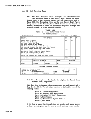 Page 420SECTION MITL9109-094-210-NAForm 19
- Call Rerouting Table
4.84This form designates where intercepted and attendant-directed
calls will route based on Day Service, Night1 Service and Night2
Service. Refer to Call Rerouting Options (on next page). Refer also toTable 4-33, Call Rerouting Table for the form layout. Each 
TenAnt
Group requires a Call Rerouting Table. “DIAL 0” calls can be directed 
toan LDN, Rotary Dial or DTMF set, 
SUPERSET telephone or Night Bell
extension number, or to an individual...