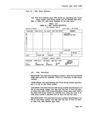 Page 429Customer Data Entry (CDE)
Form 23 - ARS: Route Definition
4.96 This form defines each ARS Route by specifying the Trunk
Group number, COR Group number and the Modified Digit Entry.
Refer to Table 4-37, ARS: Route Definition for the form layout.TABLE 4-37
FORM23
-ARS: ROUTEDEFINITION
CDE TERMINAL DISPLAY
7:50 AhI 15-JAN-88alarm status = NO ALARM
ROUTE 
NLblTRU’JK GROUPCOR GROUPMOD DIGIT ENTRYlXNlMENTS
01
118:2 12 1:LOCAL WD3Bm LONG DISTANCE 2 WATS DC0
i:06
07
08
09
10
1112
01
I-QUIT
111LOCAL Dw2-3-4-TOP...