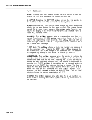 Page 432SECTION MITL9109-094-210-NA4.101 Commands
4-TOP: Pressing the TOP 
softkey moves the line pointer to the first
line of the form. The command line displays the first line.
5-BOTTOM: Pressing the BOTTOM 
softkey moves the line pointer to
the last line of the form. The command line displays this line.
6-QUIT: Pressing the QUIT sof-tkey when editing this form returns the
display to the level before the field was modified. The change is not
saved. At all other times, pressing this 
softkey exits Form 24 and...