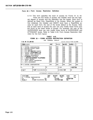 Page 442SECTION MITL9109-094-210-NAForm 28 
-Form Access Restriction Definition
4.114 This form specifies the level of access for Forms 01 to 44.
There are five levels of access; the installer level has the high-
est degree of access and the Attendant has the lowest. Each form is
defined as Read Only, Read/Write or No Access. When the system is
first initialized, the Installer and MAINTI level have a Read/Write ac-
cess for each form; the rest of the levels default to No Access. Note
that at each level of access...