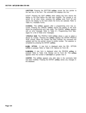 Page 446SECTION MITL9109-094~Zl O-NA5-BOTTOM: Pressing the BOTTOM 
softkey moves the line pointer to
the last line of the form. The command line displays this line.
6-QUIT: Pressing the QUIT 
softkey when editing this form returns the
display to the level before the field was modified. The change is not
saved. At all other times, pressing this 
softkey exits Form 29 and
returns the display to the level where the forms are selected. Refer to
Table 4-2, Available Forms.
6-CANCEL: This 
softkey appears after a...