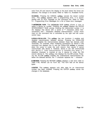 Page 453Customer Data Entry (CDE)
exits Form 30 and returns the display to the level where the forms are
selected. The change is not saved. Refer to Table 4-2, Available Forms.
B-CANCEL: Pressing the CANCEL softkey cancels the tenant number
entry. This 
softkey appears after a programming error. It is accom-
panied with an error message on the command line. Refer to Table
5-1, Programming Error Messages for a list of these error messages.
‘I-INTERCON NUM: The INTERCON NUM softkey allows a user to
select a device...
