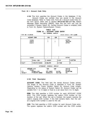 Page 462SECTION MITL9109-094-210-NAForm 33 
- Account Code Entry
4.139 This form specifies the Account Codes in the database. If the
Account Codes are verified, they are stored in the Account
Code database. Refer to Table 4-52, Form 33 
- Account Code Entry for
the form layout. Refer also to Section 
MITL9109-094-221-NA, Station
Message Detail Recording (SMDR). Note that this form can only be
accessed if System Option 05, Verified Account Codes is enabled (refer
to Form 04, System Options/System Timers).
TABLE...