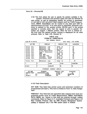 Page 465Customer Data Entry (CDE)
Form 34 -Directed IO
4.142 This form allows the user to specify the printers available in thesystem. Printouts and printout types will also be defined for
each printer, as well as designating whether the printout is guaranteedor not (will or will not print.) Data outputs such as Traffic 
Maasure-ment, SMDR, Hotel/Motel can be routed to any data port with an
asynchronous 
DATASET. If no new point is specified, printouts con-
tinue to default to the system printer RS-232 port. If...