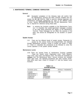 Page 527System lest Procedures
2. MAINTENANCE TERMINAL COMMAND VERIFICATIONGeneral
2.01Successful completion of the following tests will confirm that
the Maintenance Terminal has been correctly installed and can
access the 
SX-:100 DIGITAL PABX to pat-form directed diagnostic and
maintenance commands satisfactorily for each of the different levels
of entry. Section 
MITL9109-094-351-NA, RS-232 Maintenance Termi-
nal, is required for reference during these tests.
Note:In verifying the functions available at the...