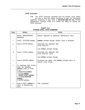 Page 546System Test Procedures
STOP Command2.15The STOP command (accessed from the System Level) allows
the user to stop the system monitoring of logs. For information
regarding monitoring of logs, refer to 
MITL9109-094-351-NA, RS-232
Maintenance Terminal. Chart 2-13 shows the steps for testing the
STOP command.
CHART 2-13
SYSTEM LEVEL: STOP COMMAND
StepActionVerify
1Access MAINTENANCESystem responds by displaying Maintenance menu.
application.
2Press 1 (SYSTEM softkey).Softkey prompts change. System Level is...