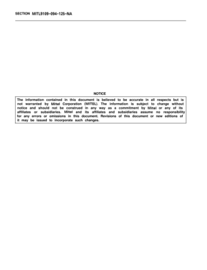 Page 107SECTION MITL9109-094-125-NANOTICE
The information contained in this document is believed to be accurate in all respects but is
not warranted by 
Mite1 Corporation (MITEL). The information is subject to change without
notice and should not be construed in any way as a commitment by 
Mite1 or any of its
affiliates or subsidiaries. 
Mite1 and its affiliates and subsidiaries assume no responsibility
for any errors or omissions in this document. Revisions of this document or new editions of
it may be issued...