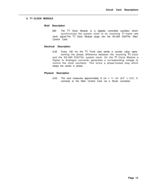 Page 124Circuit Card Descriptions
6. Tl CLOCK MODULE
Brief Description
6.01The Tl Clock Module is a digitally controlled oscillator which
synchronizes the system clock to an incoming 
Tl frame rate
clock signal.The 
Tl Clock Module plugs into the SX-200 DIGITAL Main
Control Card.
Electrical Description
6.02Every 100 ms the 
Tl Trunk card sends a counter value repre-
senting the phase difference between the incoming 
Tl clock
and the SX-200 DIGITAL system clock. On the 
Tl Clock Module a
Digital to Analogue...