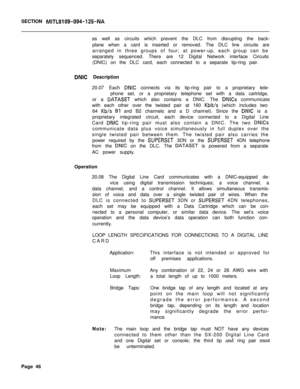 Page 157SECTION .MITL9109-094-125-NAas well as circuits which prevent the DLC from disrupting the back-
plane when a card is inserted or removed. The DLC line circuits are
arranged in three groups of four; at power-up, each group can be
separately sequenced. There are 12 Digital Network interface Circuits
(DNIC) on the DLC card, each connected to a separate tip-ring pair.
DNIC Description
20.07 Each 
DNIC connects via its tip-ring pair to a proprietary tele-
phone set, or a proprietary telephone set with a data...