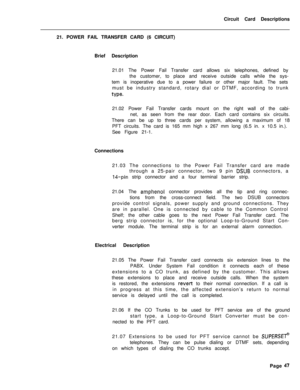 Page 158Circuit Card Descriptions
21. POWER FAIL TRANSFER CARD (6 CIRCUIT)
Brief Description
21.01 The Power Fail Transfer card allows six telephones, defined by
the customer, to place and receive outside calls while the sys-
tem is inoperative due to a power failure or other major fault. The sets
must be industry standard, rotary dial or DTMF, according to trunktype.21.02 Power Fail Transfer cards mount on the right wall of the cabi-
net, as seen from the rear door. Each card contains six circuits.
There can be...