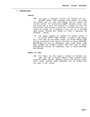 Page 173Attendant Console Description
1. INTRODUCTION
General1 .OlTwo types of Attendant consoles are available with the
SX-200@ DIGITAL PABX supporting G1003 software. The existing
LCD console, uses four wires and interfaces with the universal card
(console module). The Superconsole 
1000TM attendant console uses
one twisted pair of wires, and interfaces to a Digital line card. The
Superconsole 7000 attendant console has a RS-232 printer port, an
optional tilt display and is designed to work with any of the...